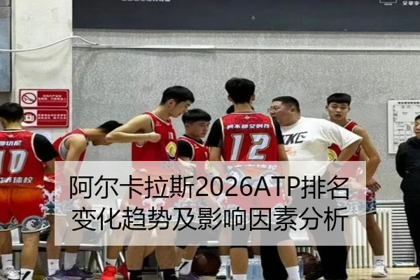 阿尔卡拉斯2026ATP排名变化趋势及影响因素分析