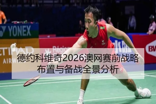 德约科维奇2026澳网赛前战略布置与备战全景分析