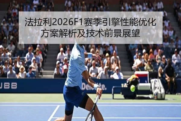 法拉利2026F1赛季引擎性能优化方案解析及技术前景展望