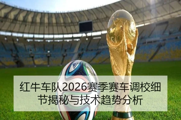 红牛车队2026赛季赛车调校细节揭秘与技术趋势分析