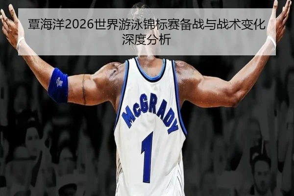 覃海洋2026世界游泳锦标赛备战与战术变化深度分析