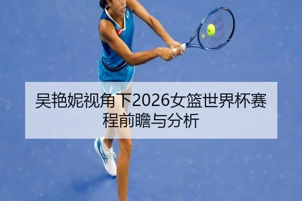 吴艳妮视角下2026女篮世界杯赛程前瞻与分析