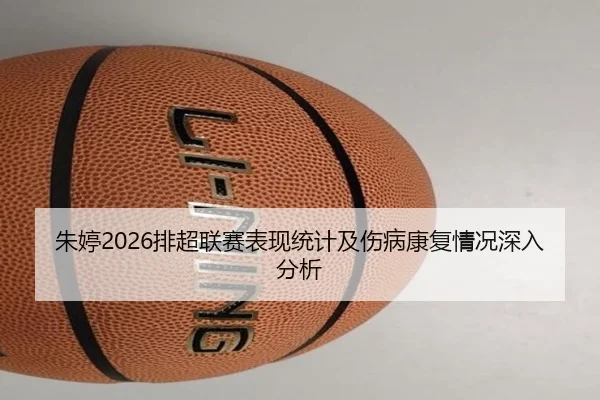 朱婷2026排超联赛表现统计及伤病康复情况深入分析