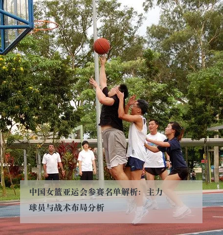 中国女篮亚运会参赛名单解析:主力球员与战术布局分析