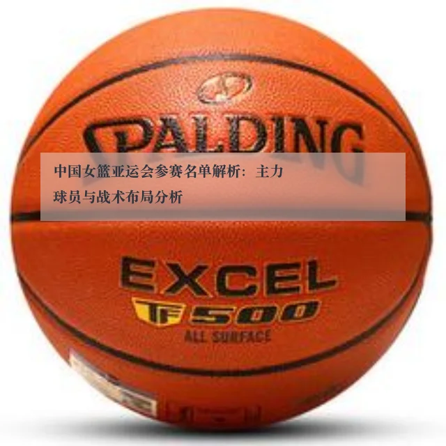 中国女篮亚运会参赛名单解析:主力球员与战术布局分析
